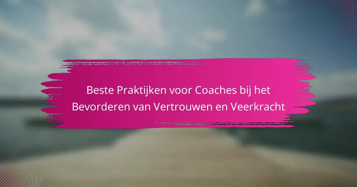 Beste Praktijken voor Coaches bij het Bevorderen van Vertrouwen en Veerkracht