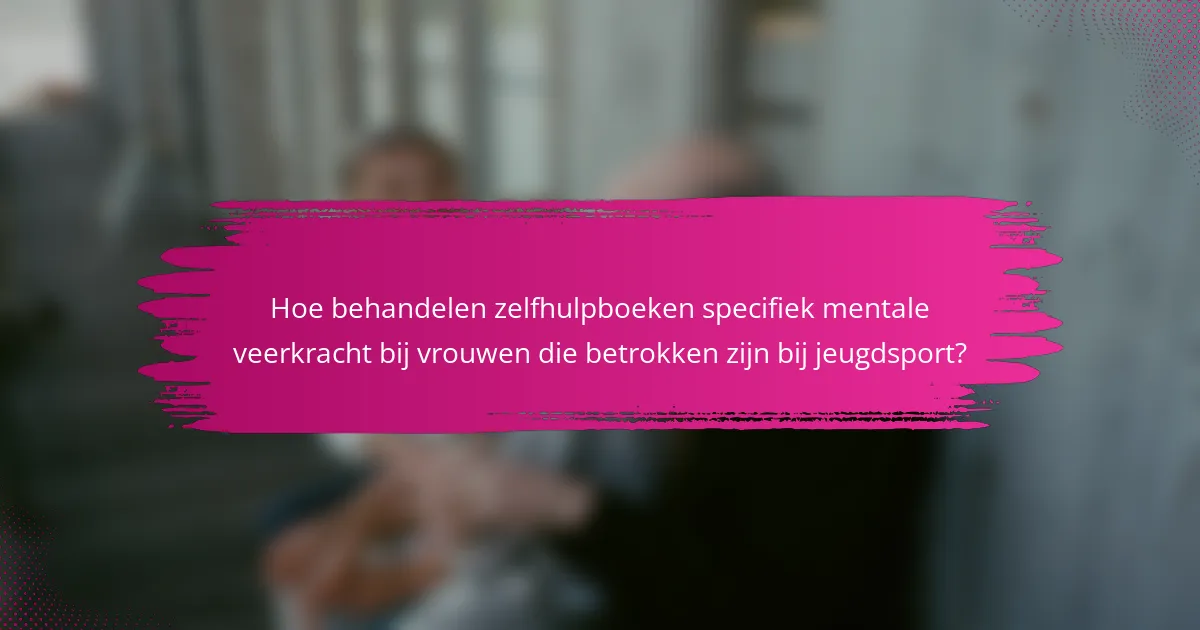 Hoe behandelen zelfhulpboeken specifiek mentale veerkracht bij vrouwen die betrokken zijn bij jeugdsport?