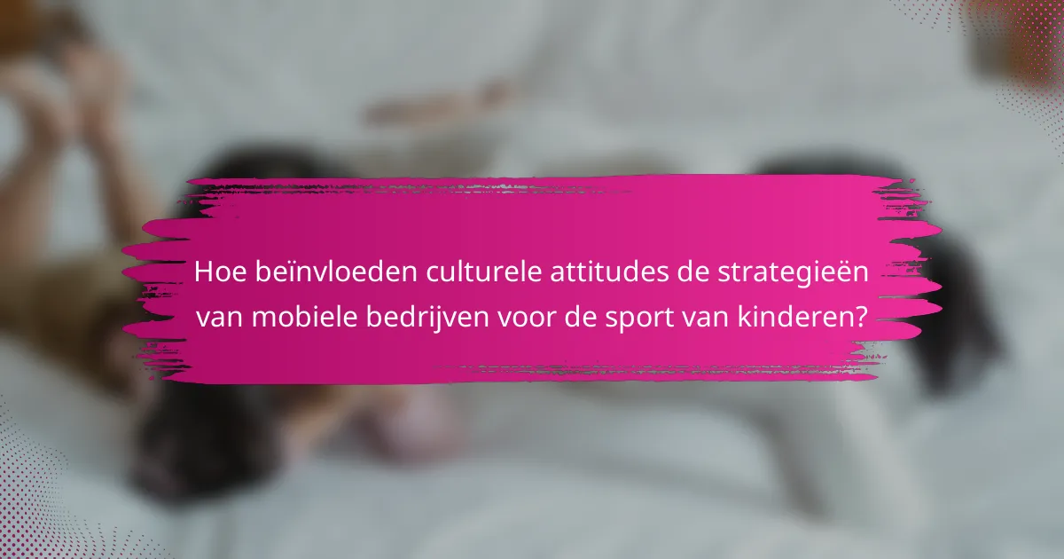 Hoe beïnvloeden culturele attitudes de strategieën van mobiele bedrijven voor de sport van kinderen?