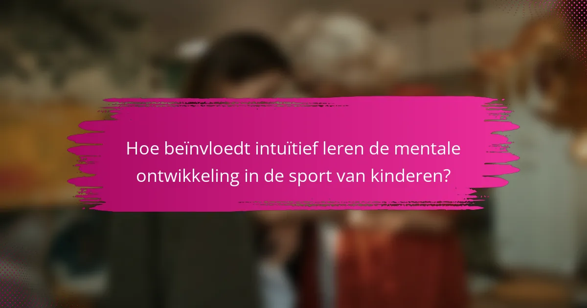 Hoe beïnvloedt intuïtief leren de mentale ontwikkeling in de sport van kinderen?