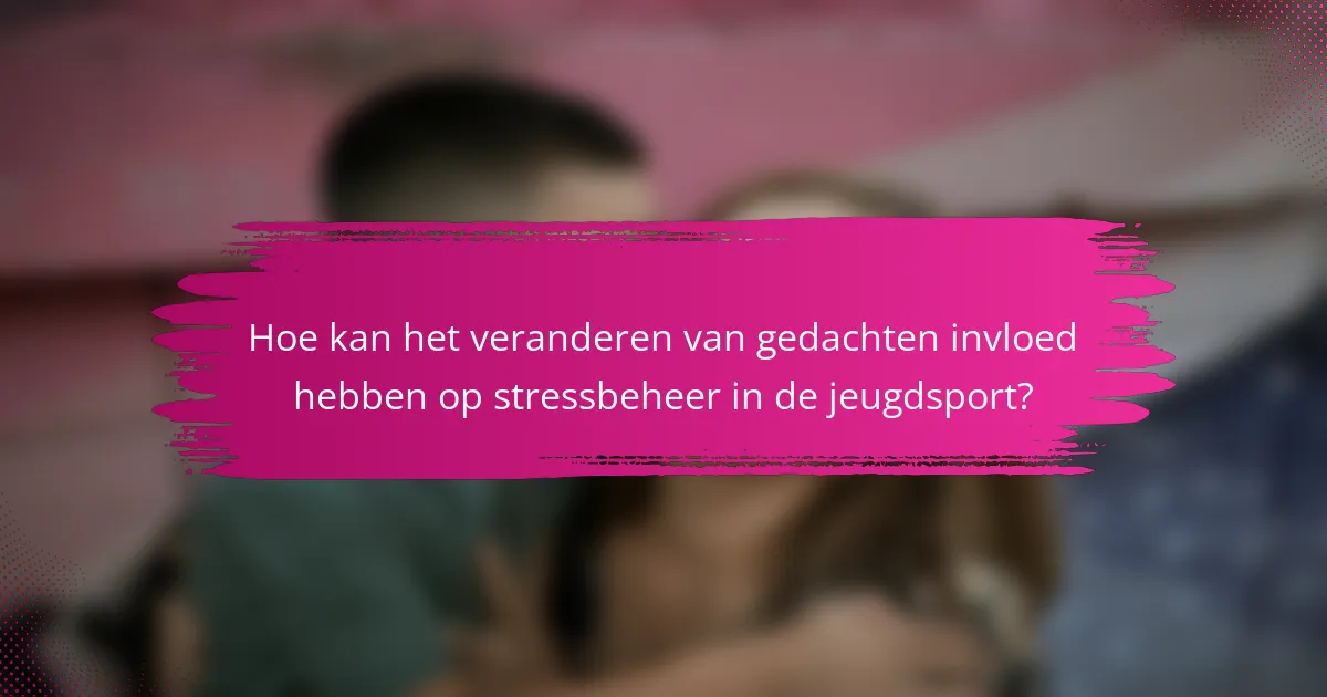 Hoe kan het veranderen van gedachten invloed hebben op stressbeheer in de jeugdsport?