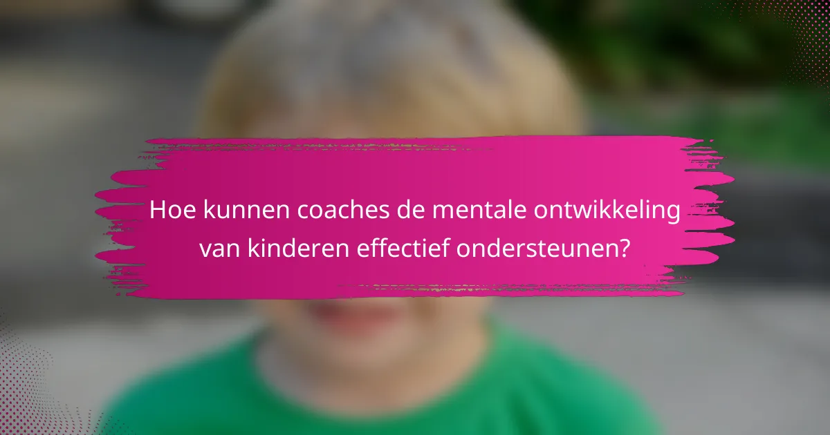 Hoe kunnen coaches de mentale ontwikkeling van kinderen effectief ondersteunen?