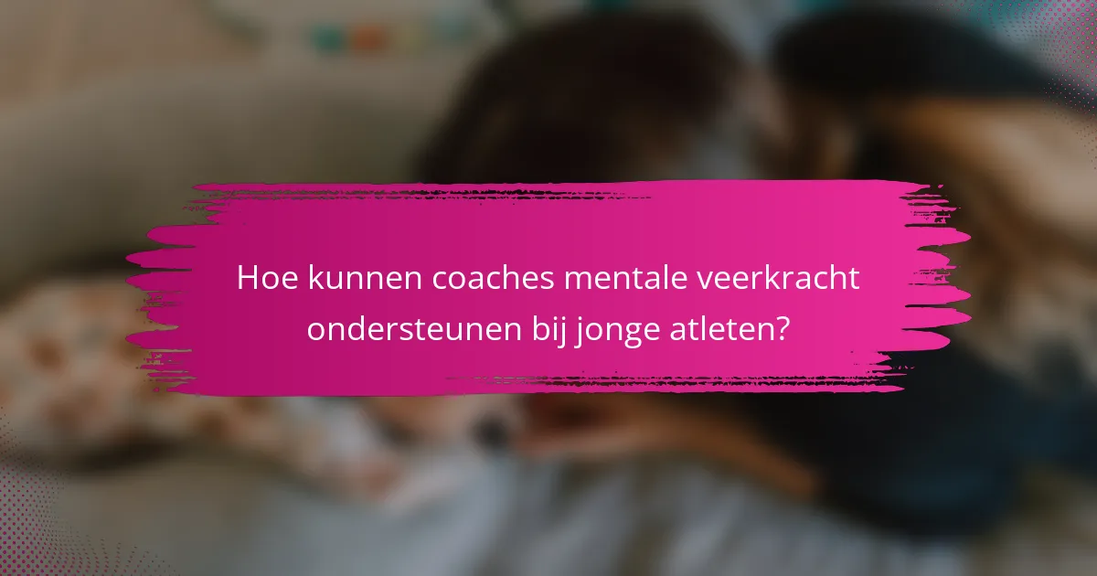 Hoe kunnen coaches mentale veerkracht ondersteunen bij jonge atleten?