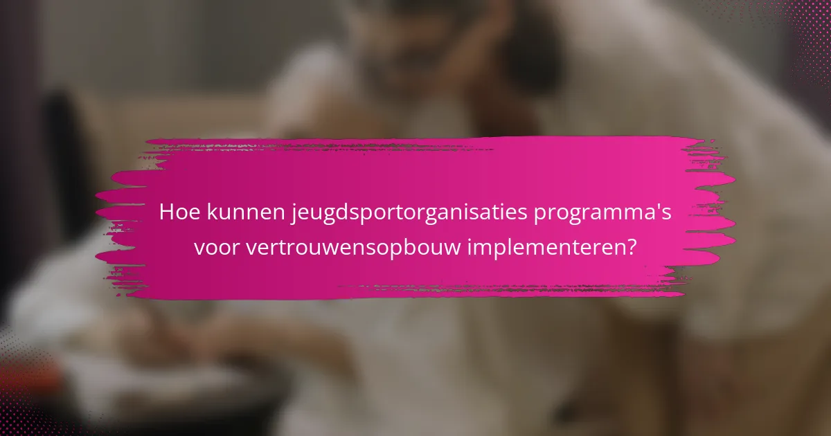 Hoe kunnen jeugdsportorganisaties programma's voor vertrouwensopbouw implementeren?