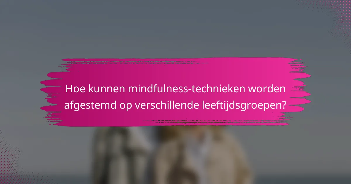 Hoe kunnen mindfulness-technieken worden afgestemd op verschillende leeftijdsgroepen?