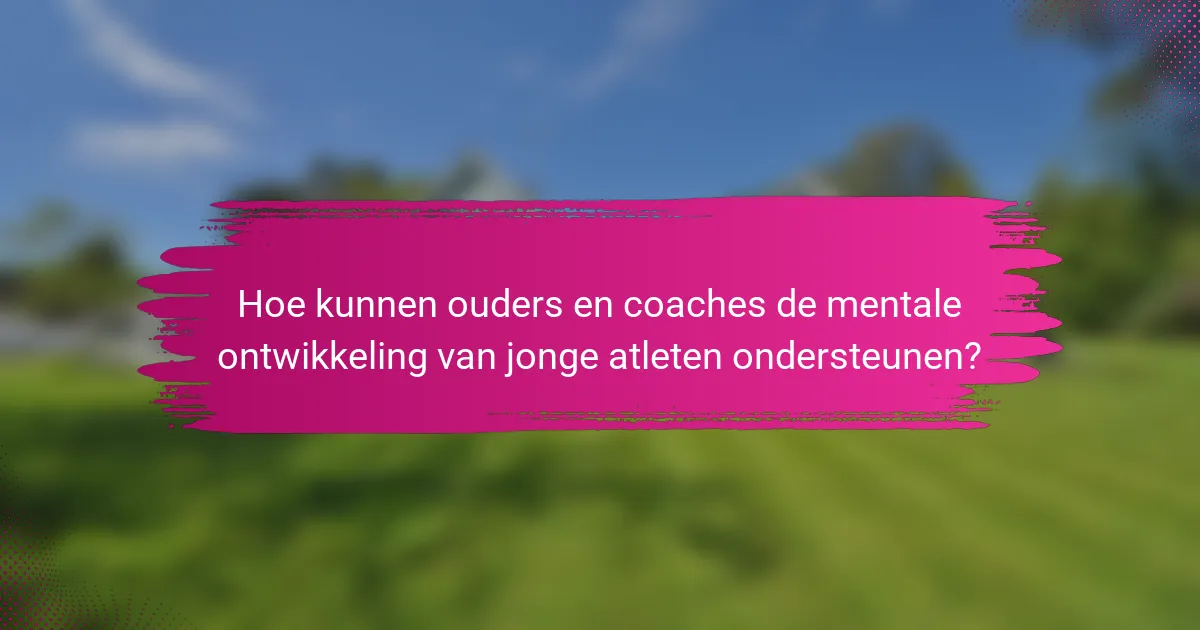 Hoe kunnen ouders en coaches de mentale ontwikkeling van jonge atleten ondersteunen?