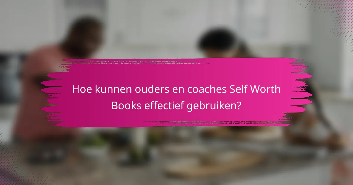 Hoe kunnen ouders en coaches Self Worth Books effectief gebruiken?