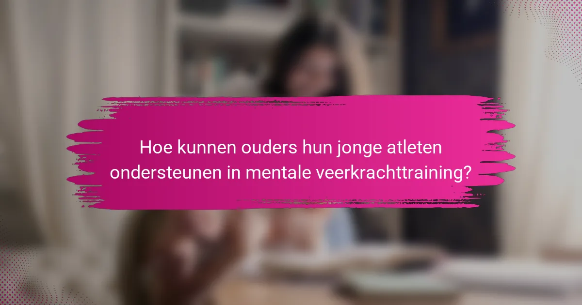 Hoe kunnen ouders hun jonge atleten ondersteunen in mentale veerkrachttraining?