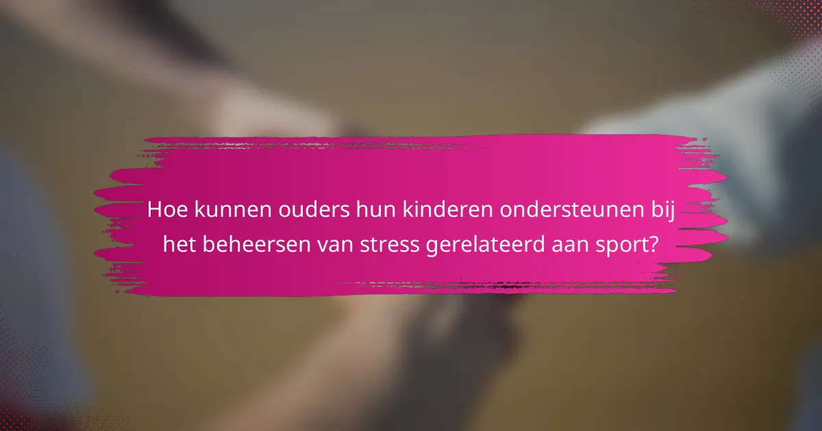 Hoe kunnen ouders hun kinderen ondersteunen bij het beheersen van stress gerelateerd aan sport?