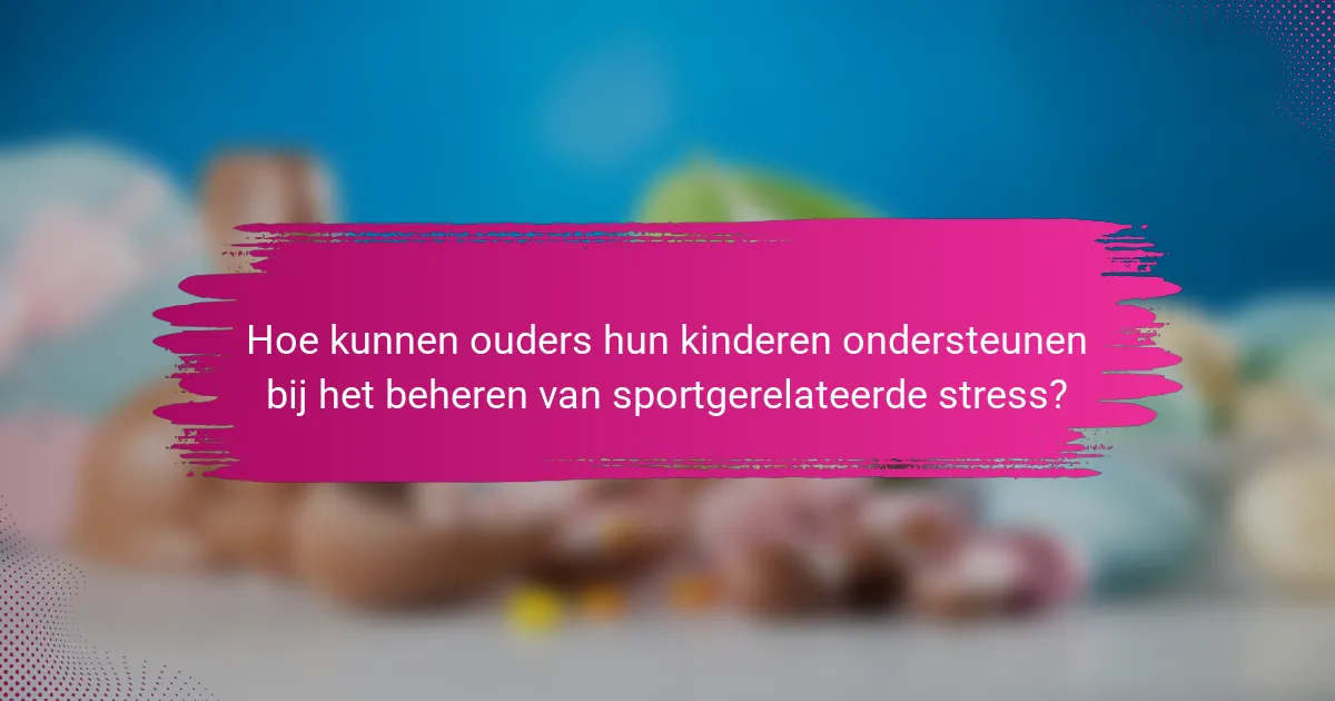 Hoe kunnen ouders hun kinderen ondersteunen bij het beheren van sportgerelateerde stress?