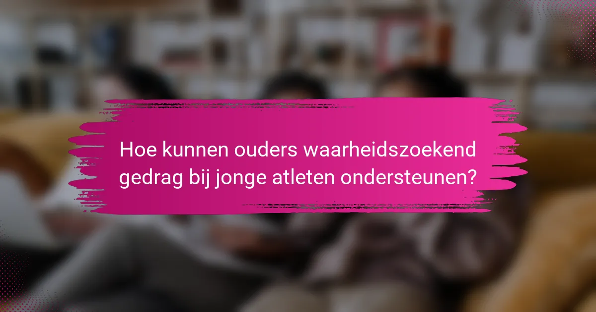 Hoe kunnen ouders waarheidszoekend gedrag bij jonge atleten ondersteunen?