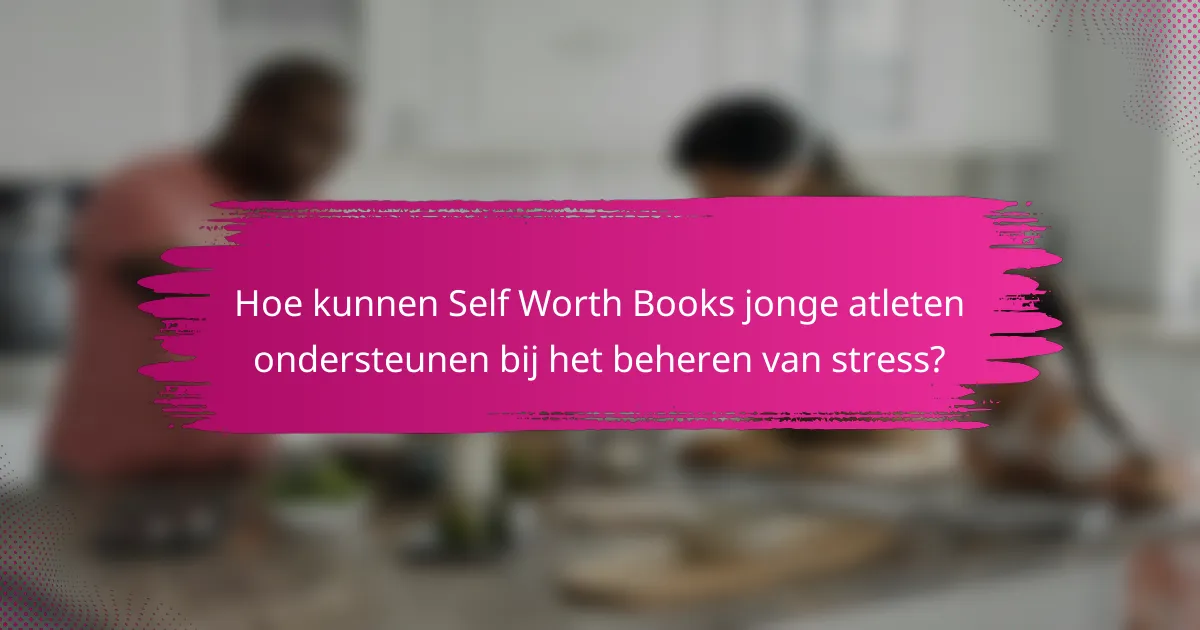Hoe kunnen Self Worth Books jonge atleten ondersteunen bij het beheren van stress?
