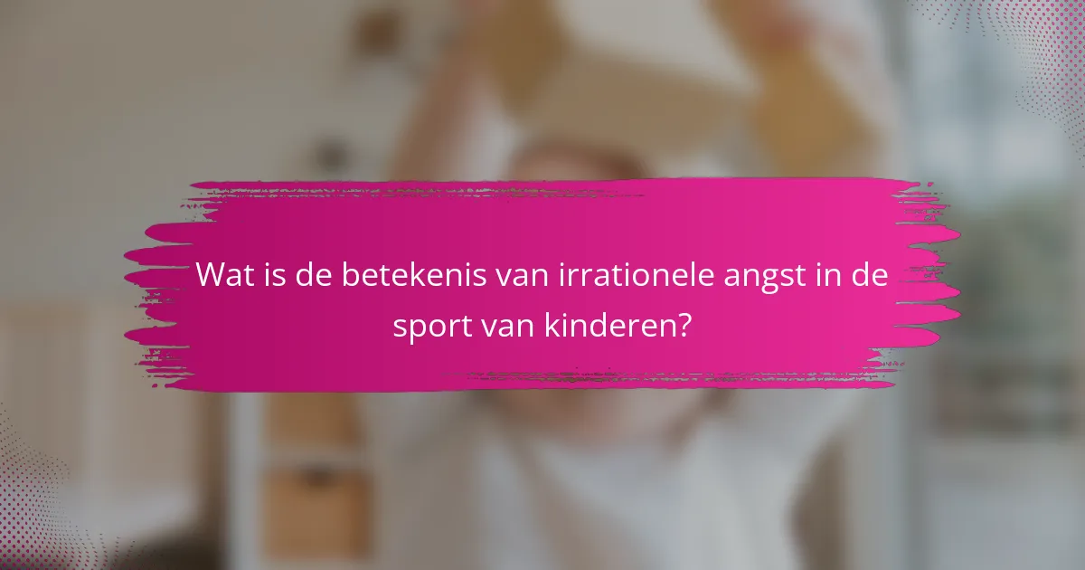 Wat is de betekenis van irrationele angst in de sport van kinderen?