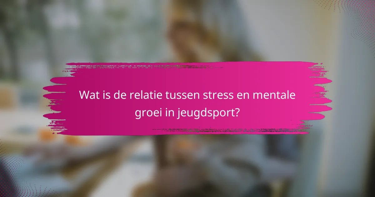 Wat is de relatie tussen stress en mentale groei in jeugdsport?