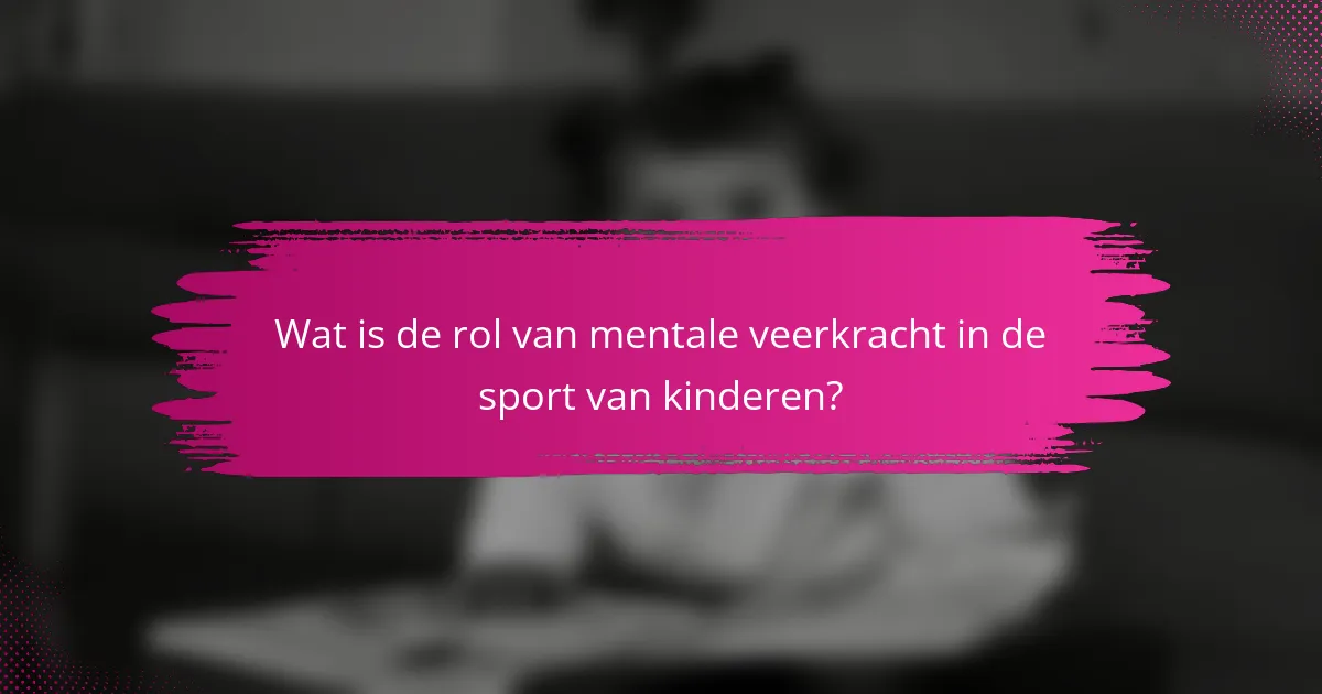 Wat is de rol van mentale veerkracht in de sport van kinderen?