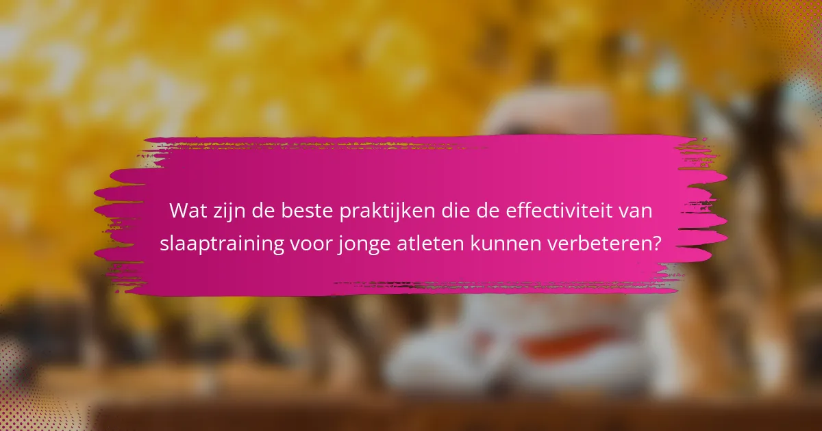 Wat zijn de beste praktijken die de effectiviteit van slaaptraining voor jonge atleten kunnen verbeteren?