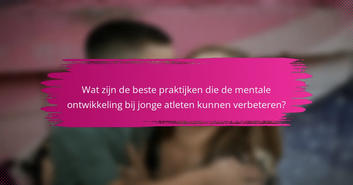 Wat zijn de beste praktijken die de mentale ontwikkeling bij jonge atleten kunnen verbeteren?