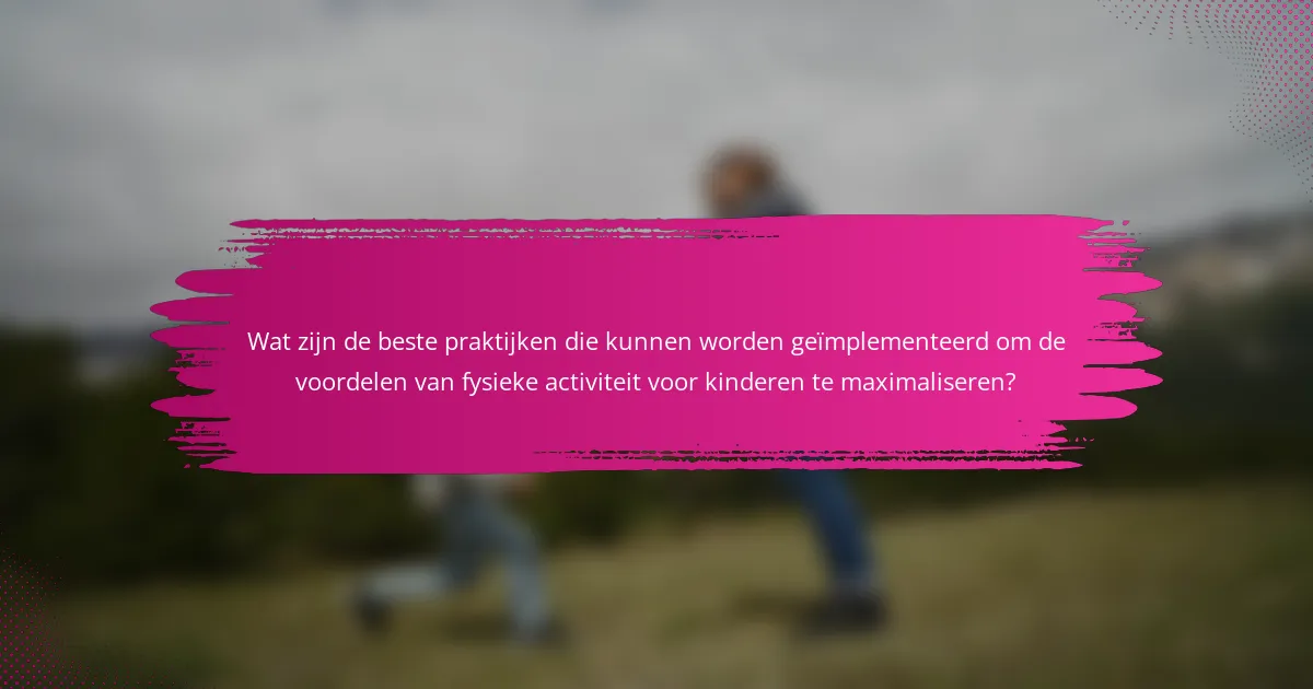 Wat zijn de beste praktijken die kunnen worden geïmplementeerd om de voordelen van fysieke activiteit voor kinderen te maximaliseren?