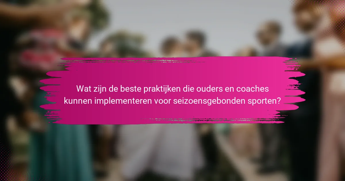 Wat zijn de beste praktijken die ouders en coaches kunnen implementeren voor seizoensgebonden sporten?