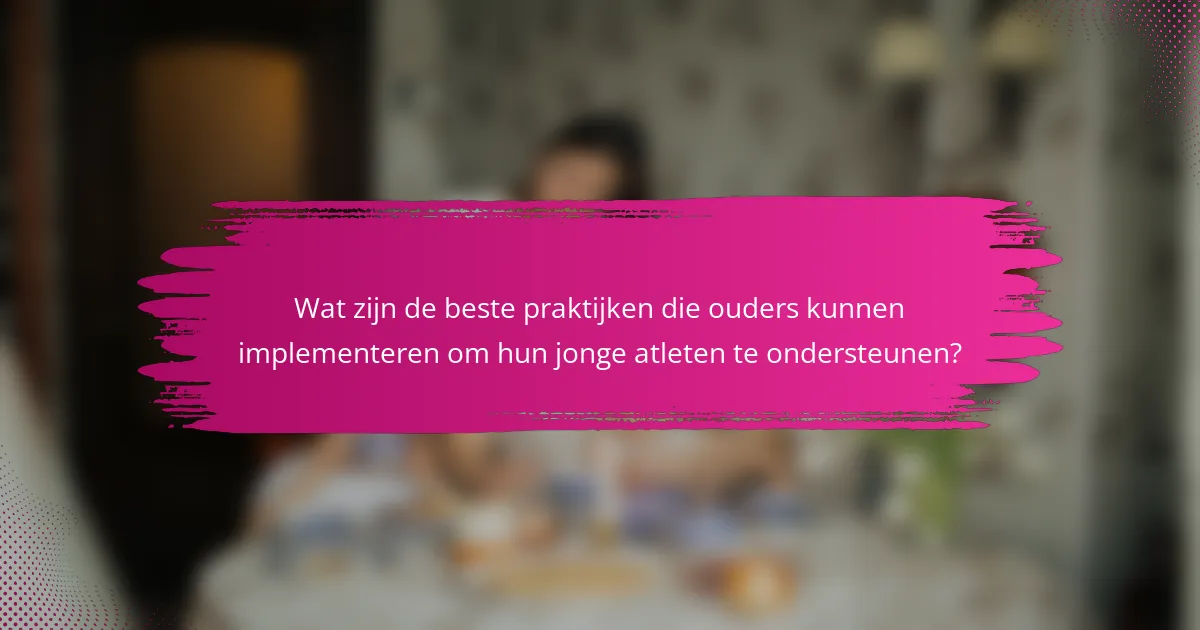 Wat zijn de beste praktijken die ouders kunnen implementeren om hun jonge atleten te ondersteunen?