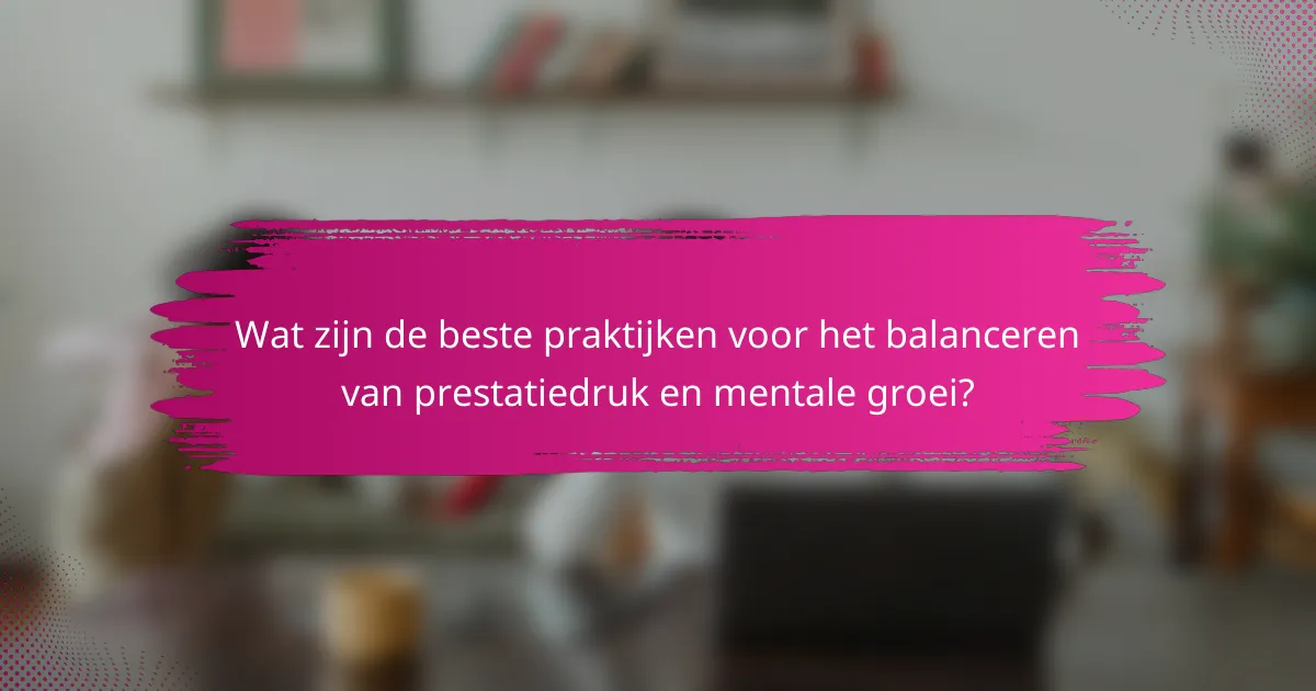 Wat zijn de beste praktijken voor het balanceren van prestatiedruk en mentale groei?