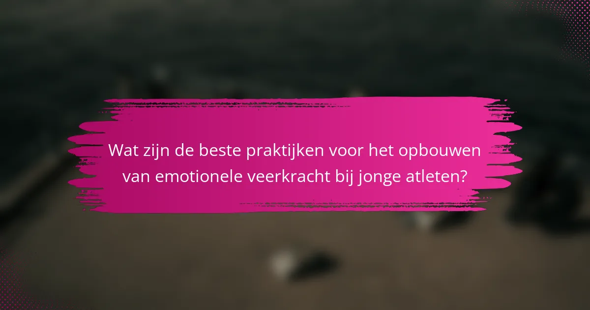 Wat zijn de beste praktijken voor het opbouwen van emotionele veerkracht bij jonge atleten?