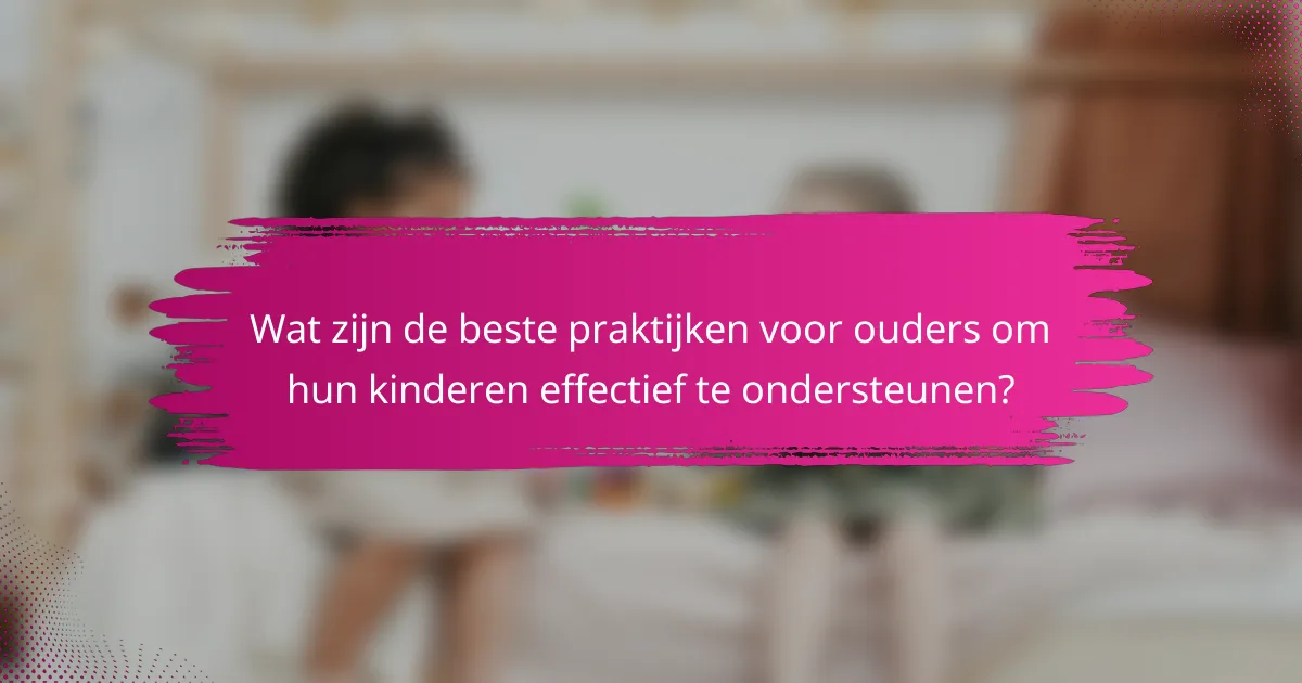 Wat zijn de beste praktijken voor ouders om hun kinderen effectief te ondersteunen?