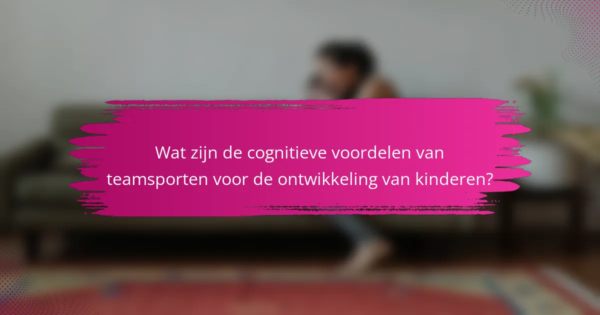 Wat zijn de cognitieve voordelen van teamsporten voor de ontwikkeling van kinderen?