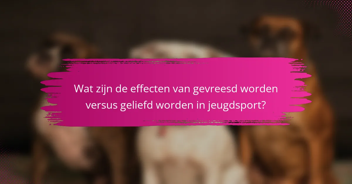 Wat zijn de effecten van gevreesd worden versus geliefd worden in jeugdsport?