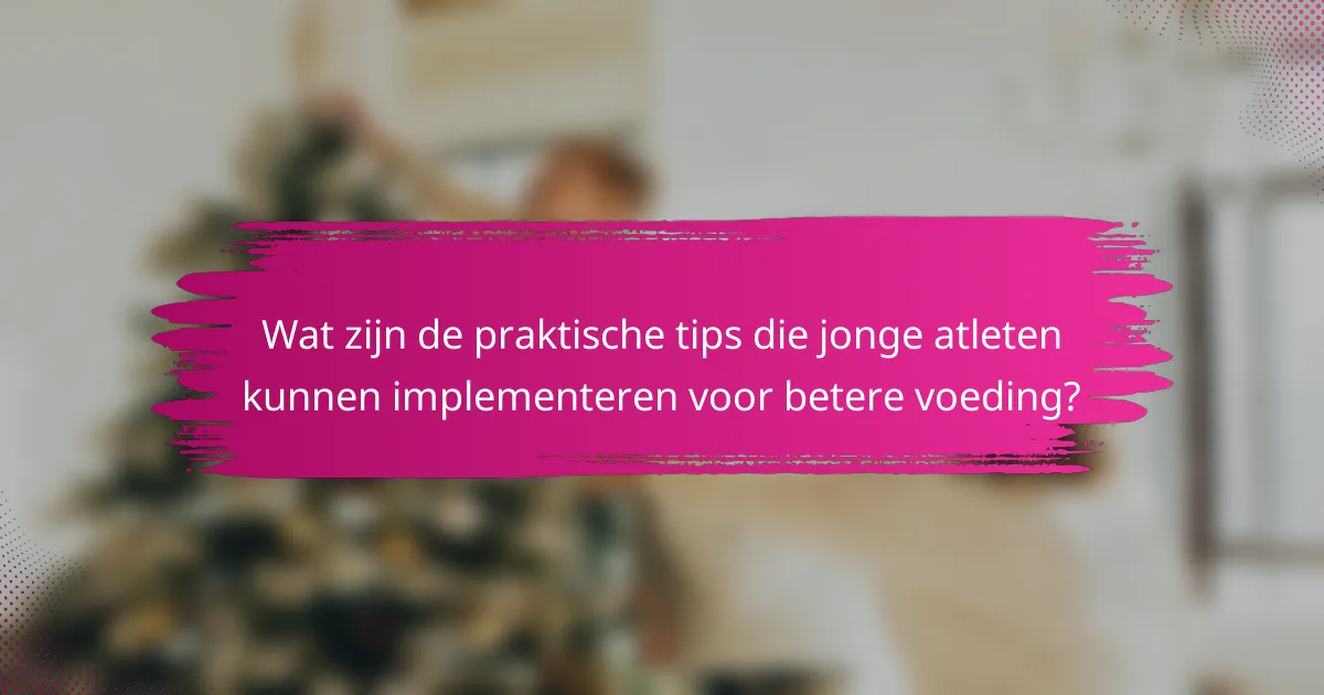 Wat zijn de praktische tips die jonge atleten kunnen implementeren voor betere voeding?