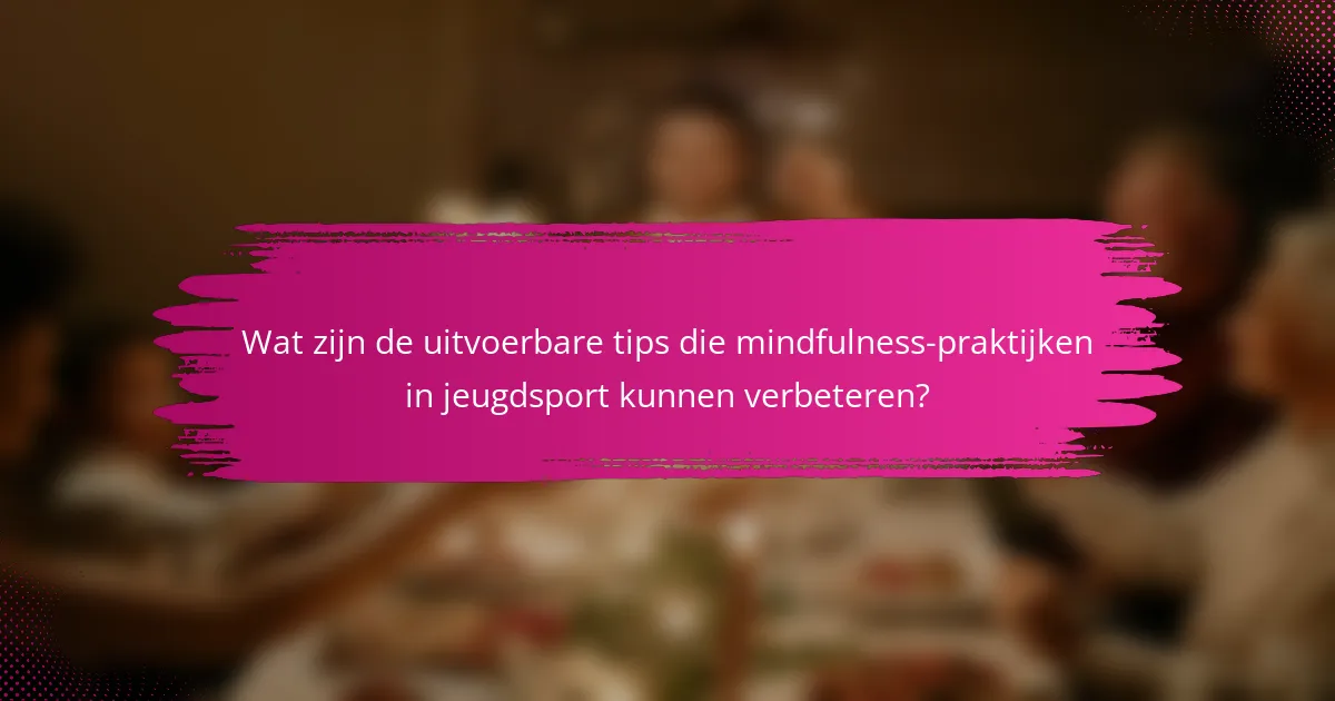 Wat zijn de uitvoerbare tips die mindfulness-praktijken in jeugdsport kunnen verbeteren?