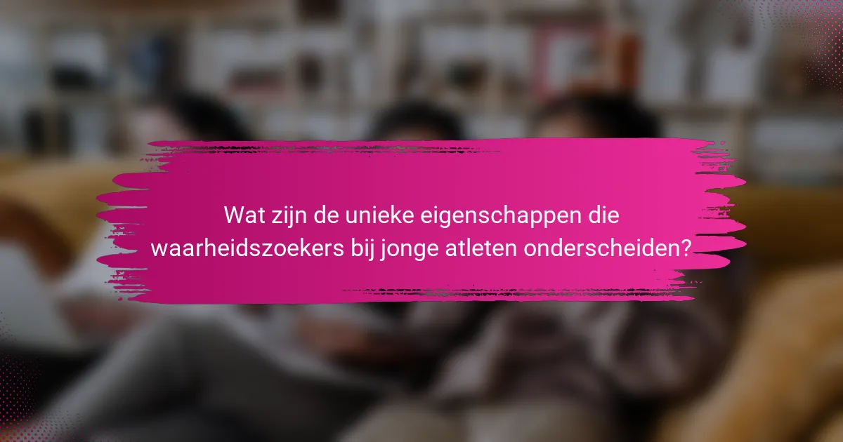 Wat zijn de unieke eigenschappen die waarheidszoekers bij jonge atleten onderscheiden?