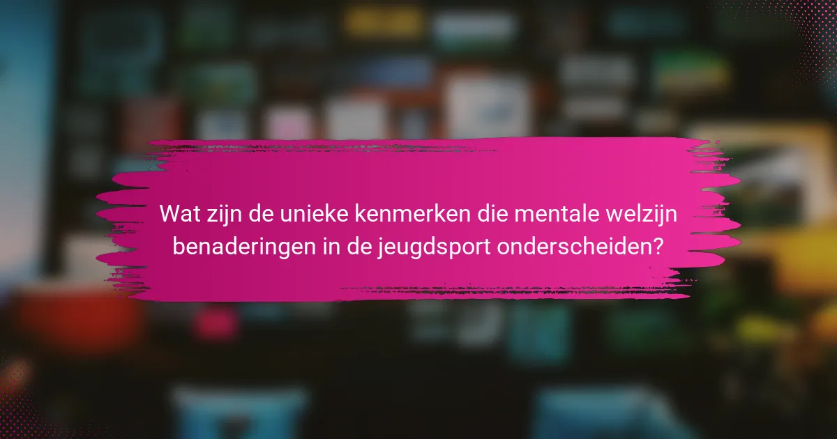 Wat zijn de unieke kenmerken die mentale welzijn benaderingen in de jeugdsport onderscheiden?