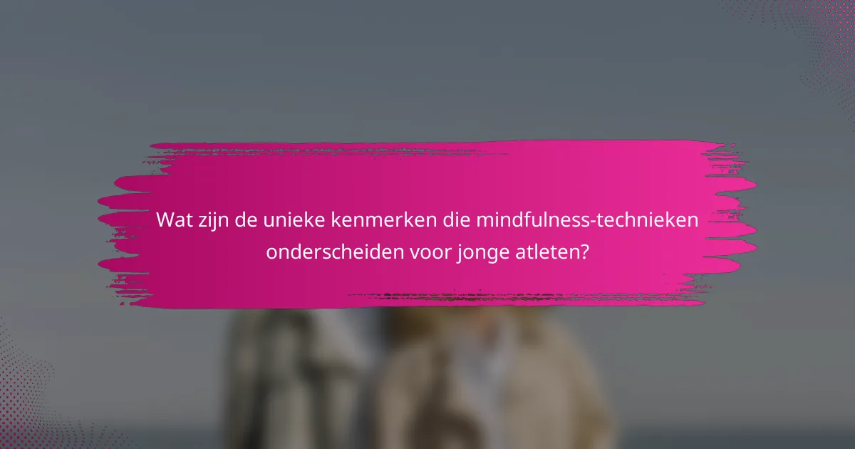 Wat zijn de unieke kenmerken die mindfulness-technieken onderscheiden voor jonge atleten?