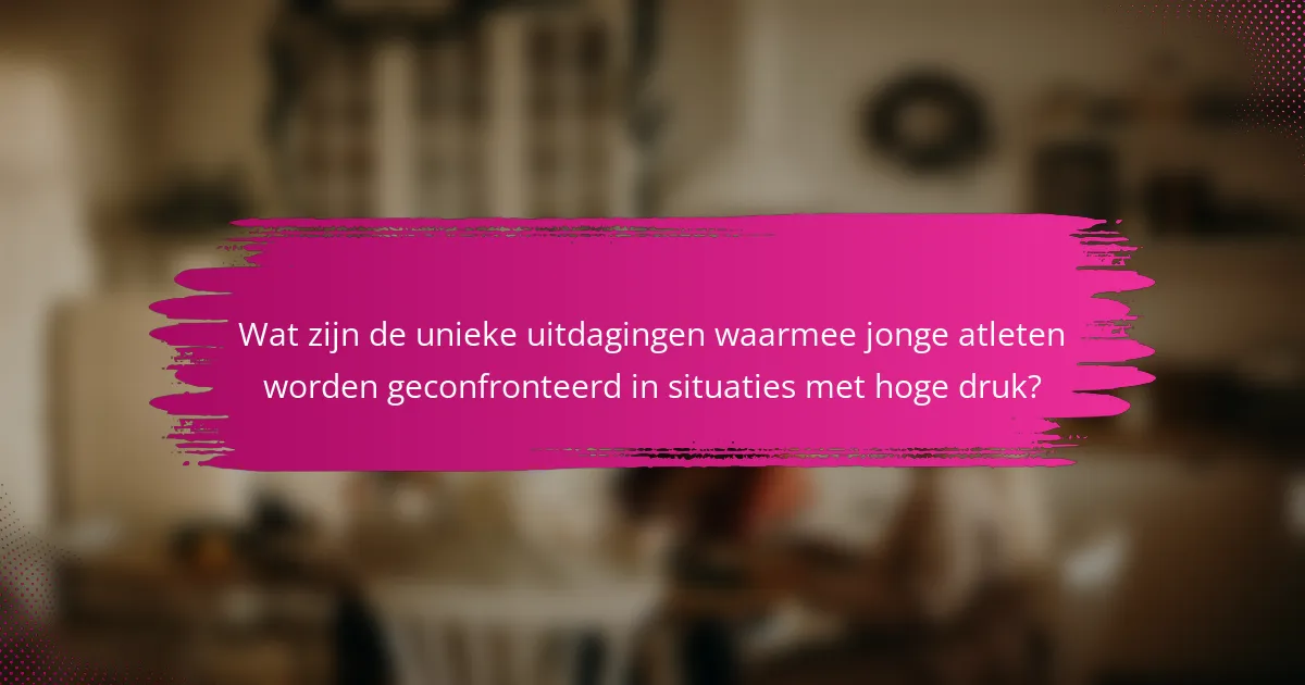 Wat zijn de unieke uitdagingen waarmee jonge atleten worden geconfronteerd in situaties met hoge druk?