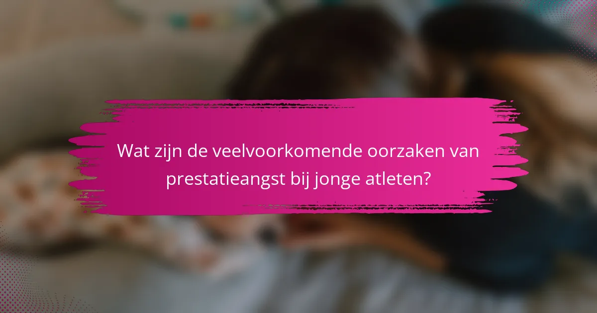 Wat zijn de veelvoorkomende oorzaken van prestatieangst bij jonge atleten?