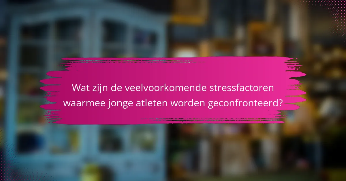 Wat zijn de veelvoorkomende stressfactoren waarmee jonge atleten worden geconfronteerd?