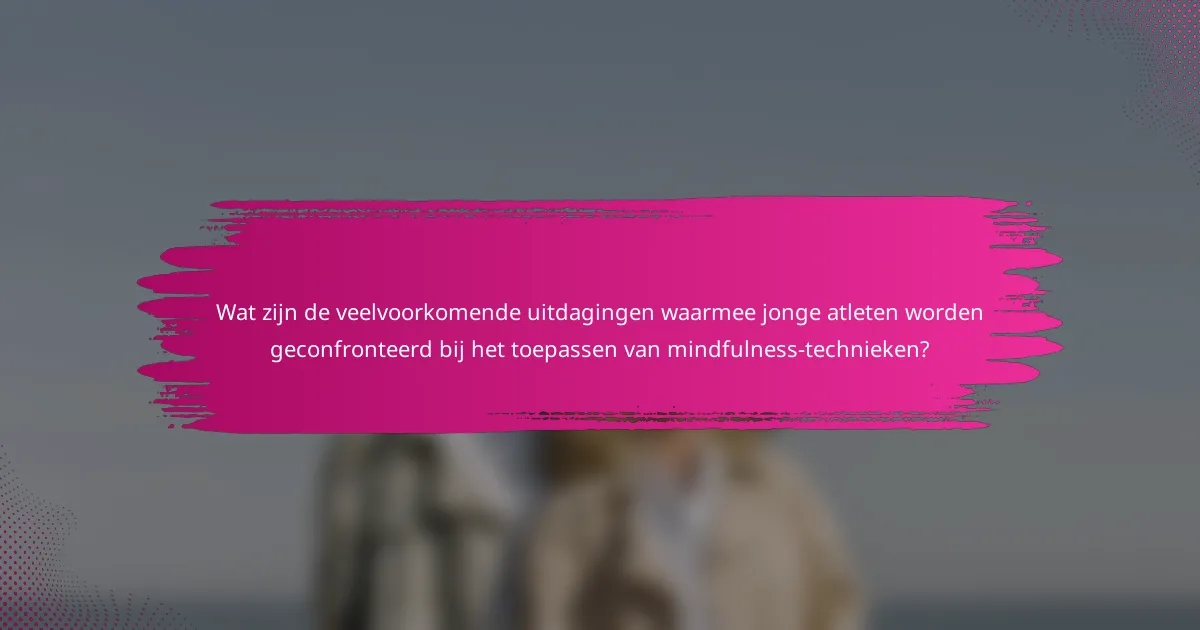 Wat zijn de veelvoorkomende uitdagingen waarmee jonge atleten worden geconfronteerd bij het toepassen van mindfulness-technieken?