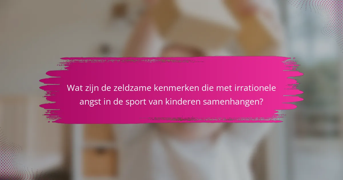 Wat zijn de zeldzame kenmerken die met irrationele angst in de sport van kinderen samenhangen?