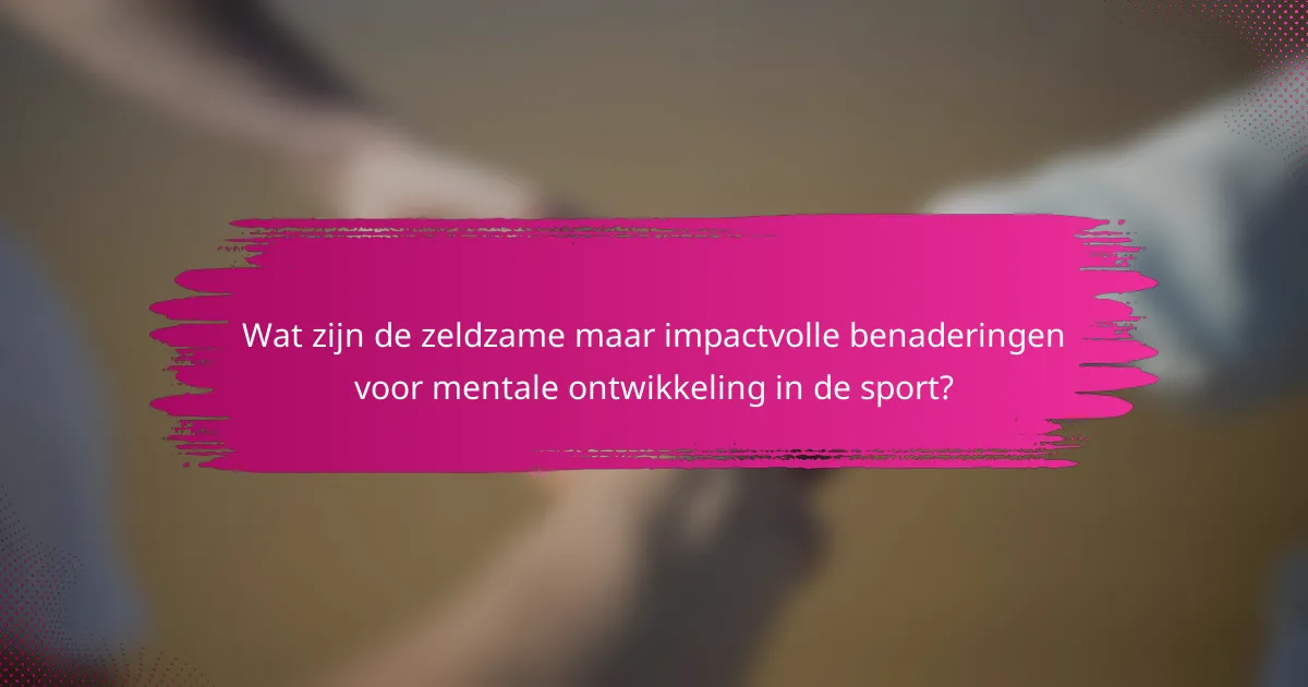 Wat zijn de zeldzame maar impactvolle benaderingen voor mentale ontwikkeling in de sport?