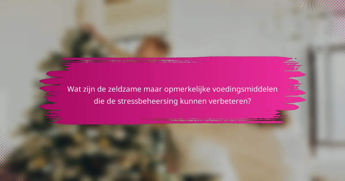 Wat zijn de zeldzame maar opmerkelijke voedingsmiddelen die de stressbeheersing kunnen verbeteren?