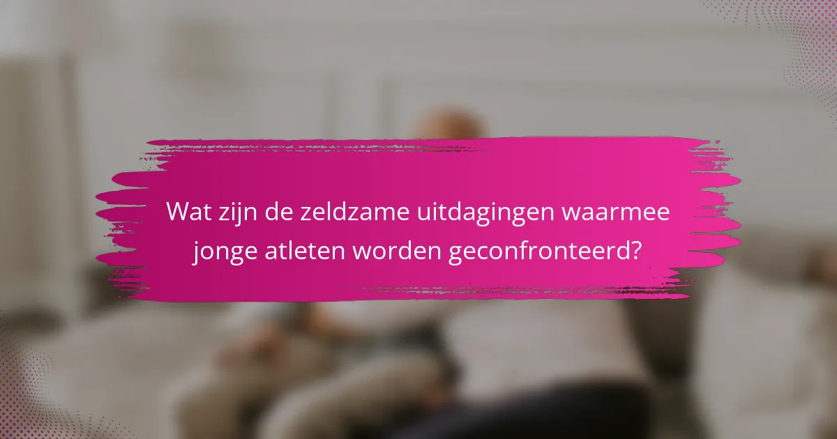 Wat zijn de zeldzame uitdagingen waarmee jonge atleten worden geconfronteerd?