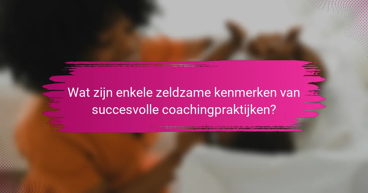 Wat zijn enkele zeldzame kenmerken van succesvolle coachingpraktijken?