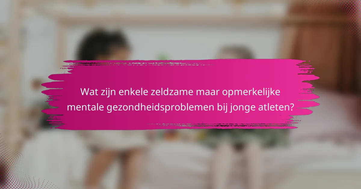 Wat zijn enkele zeldzame maar opmerkelijke mentale gezondheidsproblemen bij jonge atleten?