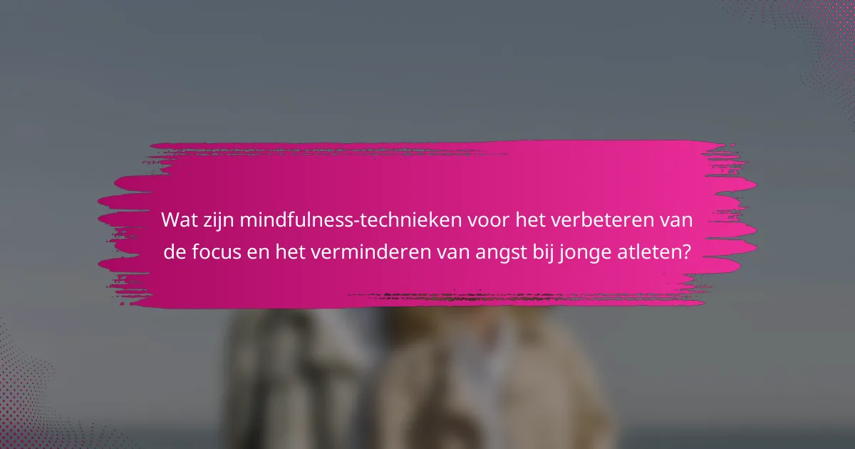 Wat zijn mindfulness-technieken voor het verbeteren van de focus en het verminderen van angst bij jonge atleten?