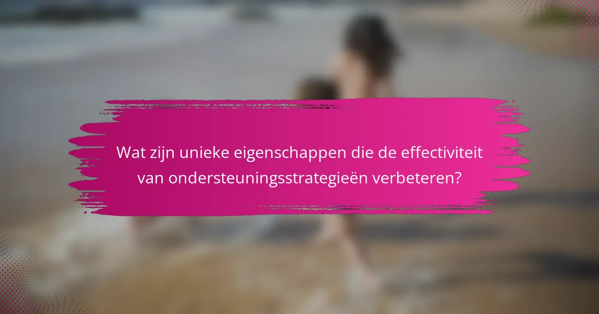 Wat zijn unieke eigenschappen die de effectiviteit van ondersteuningsstrategieën verbeteren?