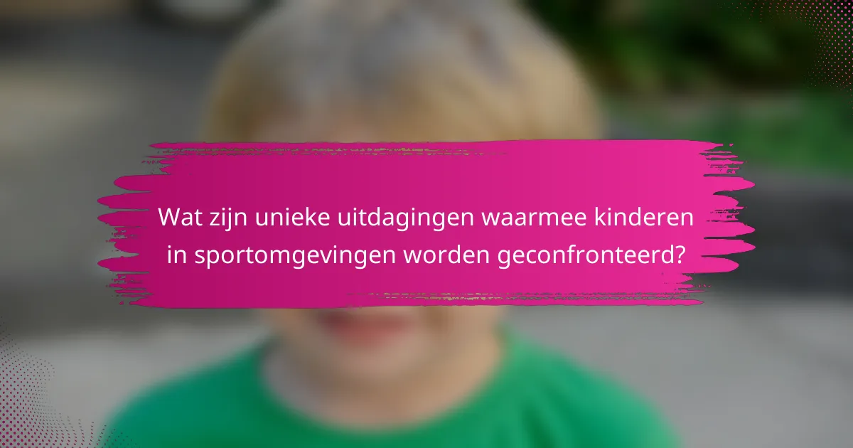 Wat zijn unieke uitdagingen waarmee kinderen in sportomgevingen worden geconfronteerd?