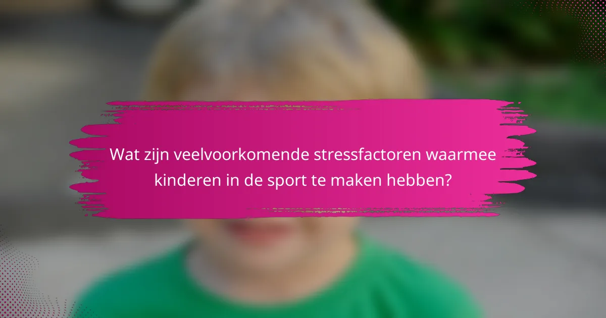 Wat zijn veelvoorkomende stressfactoren waarmee kinderen in de sport te maken hebben?
