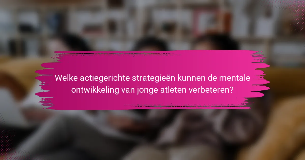 Welke actiegerichte strategieën kunnen de mentale ontwikkeling van jonge atleten verbeteren?