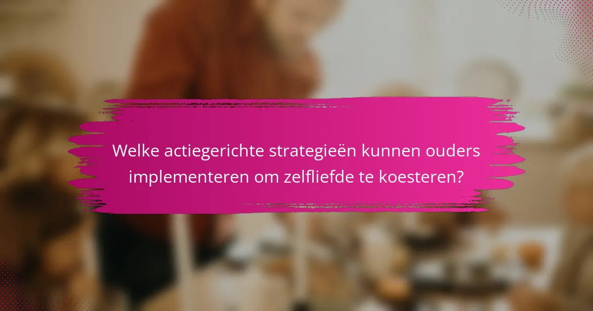 Welke actiegerichte strategieën kunnen ouders implementeren om zelfliefde te koesteren?